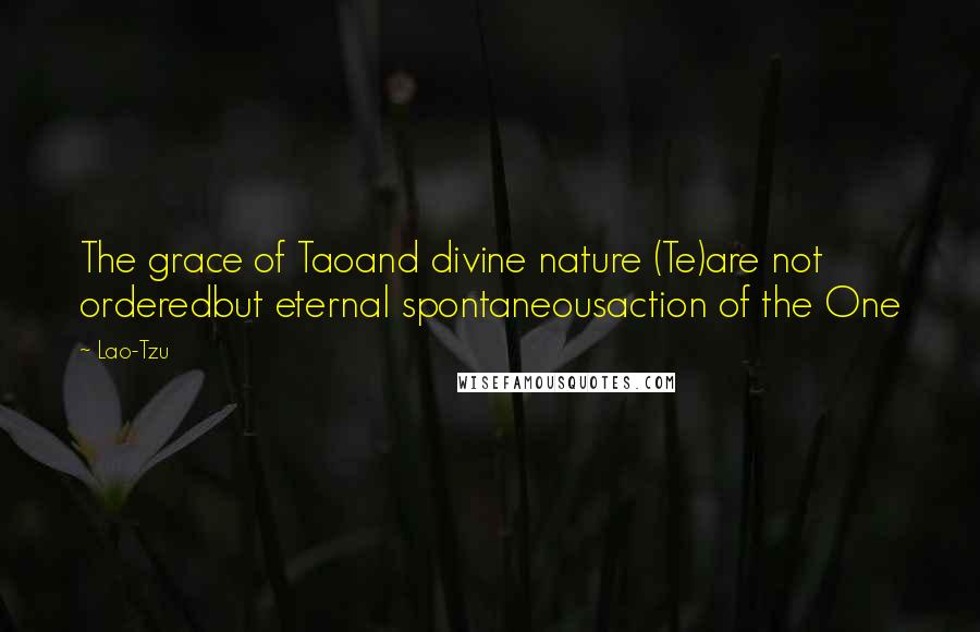 Lao-Tzu Quotes: The grace of Taoand divine nature (Te)are not orderedbut eternal spontaneousaction of the One