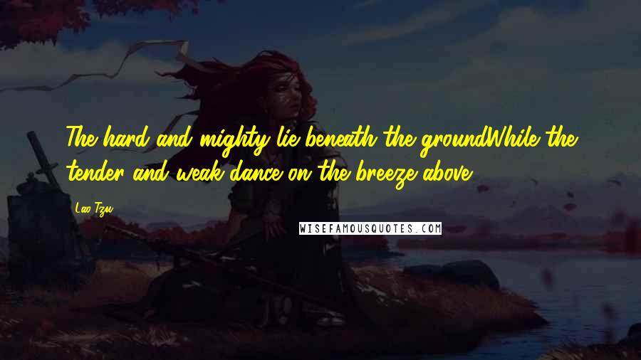 Lao-Tzu Quotes: The hard and mighty lie beneath the groundWhile the tender and weak dance on the breeze above.