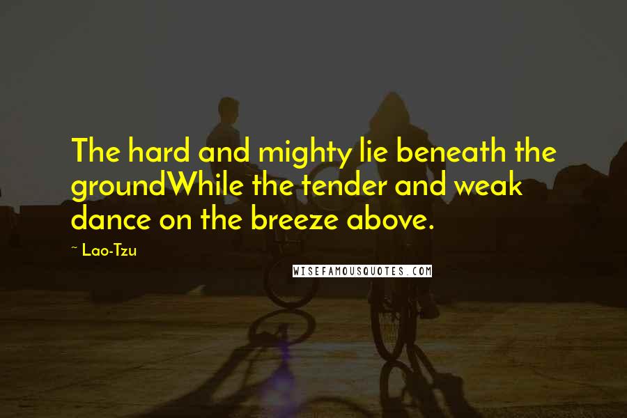 Lao-Tzu Quotes: The hard and mighty lie beneath the groundWhile the tender and weak dance on the breeze above.