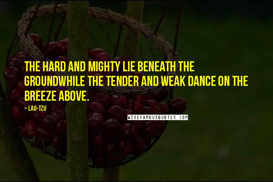 Lao-Tzu Quotes: The hard and mighty lie beneath the groundWhile the tender and weak dance on the breeze above.