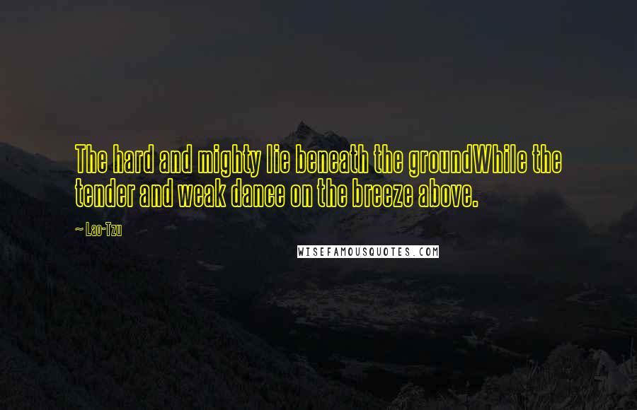 Lao-Tzu Quotes: The hard and mighty lie beneath the groundWhile the tender and weak dance on the breeze above.