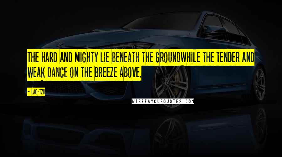 Lao-Tzu Quotes: The hard and mighty lie beneath the groundWhile the tender and weak dance on the breeze above.