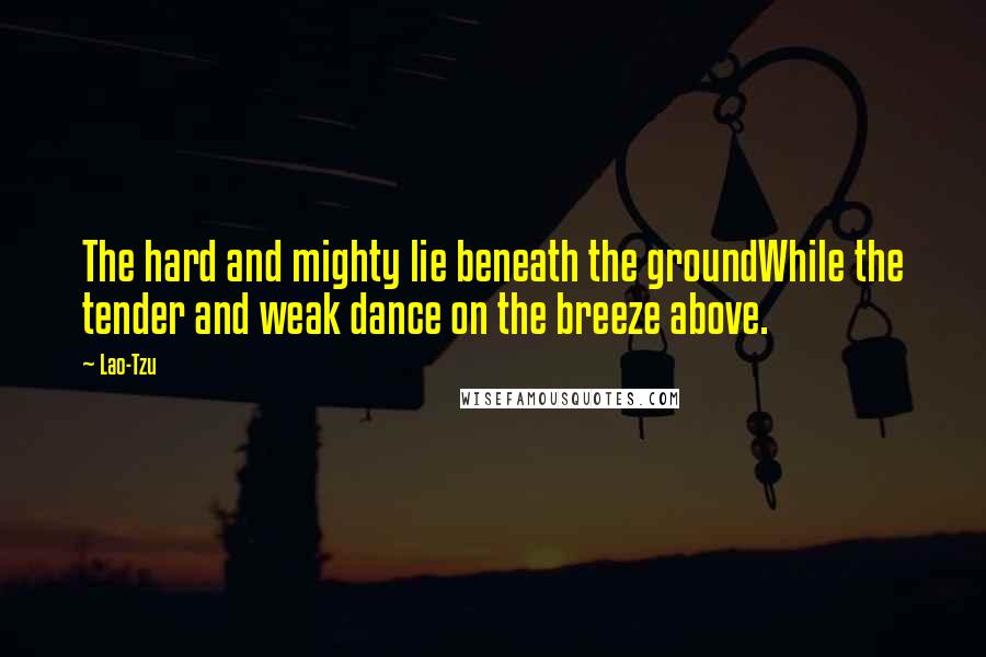 Lao-Tzu Quotes: The hard and mighty lie beneath the groundWhile the tender and weak dance on the breeze above.
