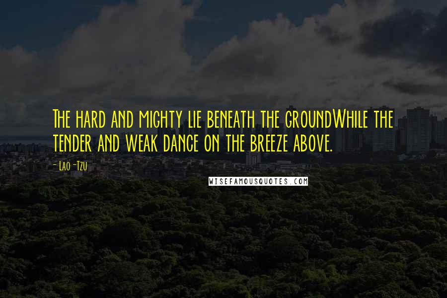 Lao-Tzu Quotes: The hard and mighty lie beneath the groundWhile the tender and weak dance on the breeze above.