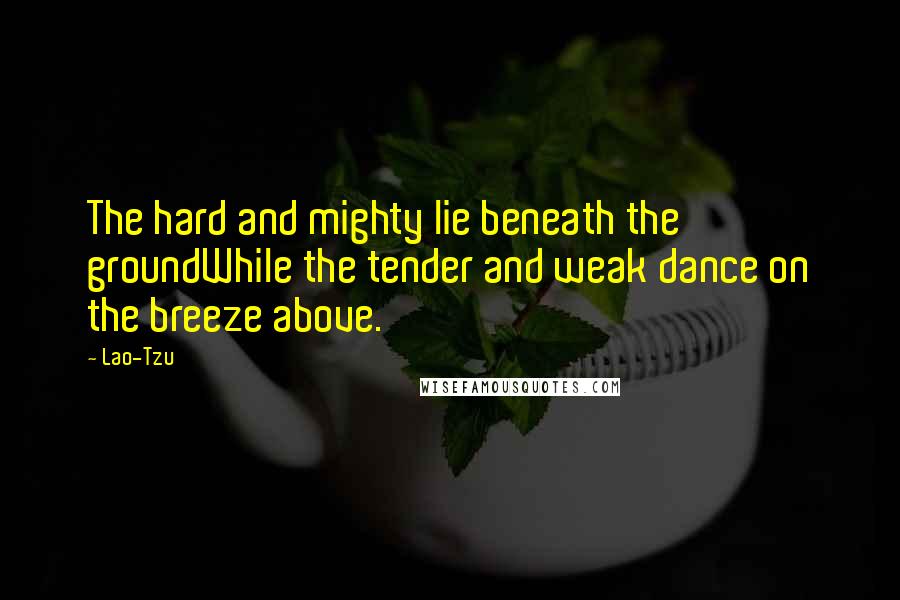 Lao-Tzu Quotes: The hard and mighty lie beneath the groundWhile the tender and weak dance on the breeze above.