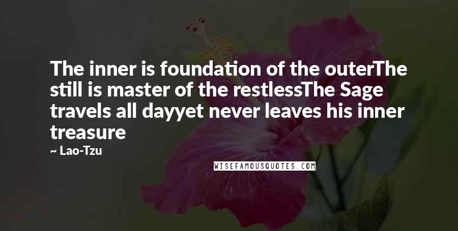 Lao-Tzu Quotes: The inner is foundation of the outerThe still is master of the restlessThe Sage travels all dayyet never leaves his inner treasure