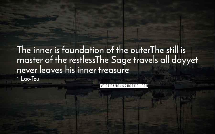 Lao-Tzu Quotes: The inner is foundation of the outerThe still is master of the restlessThe Sage travels all dayyet never leaves his inner treasure