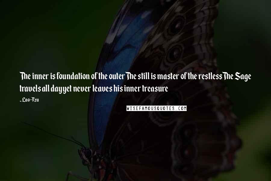 Lao-Tzu Quotes: The inner is foundation of the outerThe still is master of the restlessThe Sage travels all dayyet never leaves his inner treasure