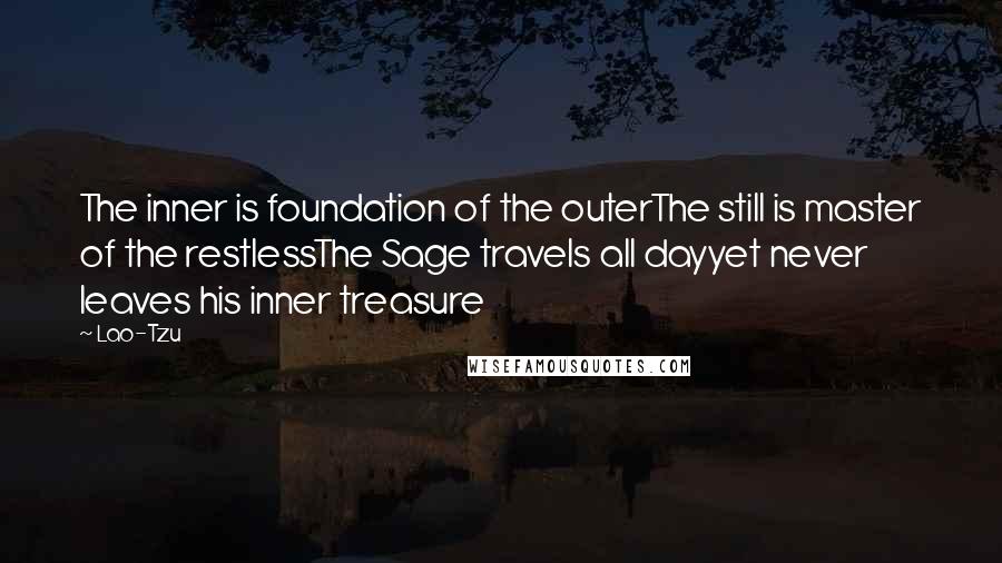 Lao-Tzu Quotes: The inner is foundation of the outerThe still is master of the restlessThe Sage travels all dayyet never leaves his inner treasure