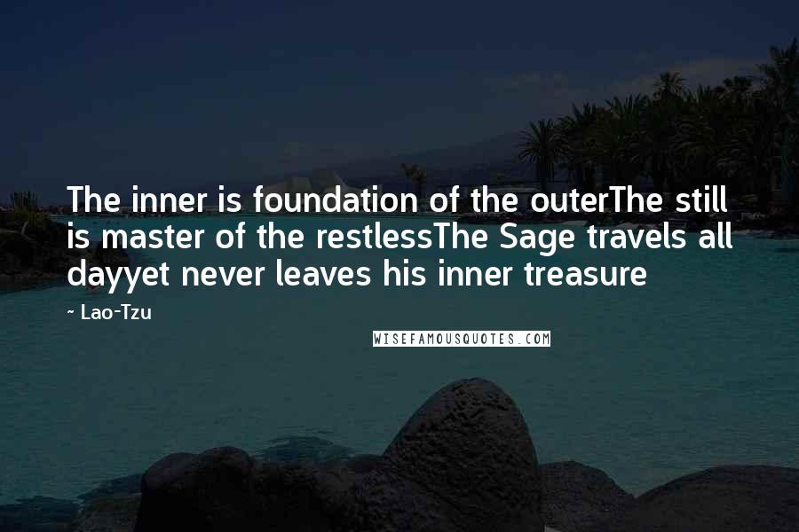 Lao-Tzu Quotes: The inner is foundation of the outerThe still is master of the restlessThe Sage travels all dayyet never leaves his inner treasure