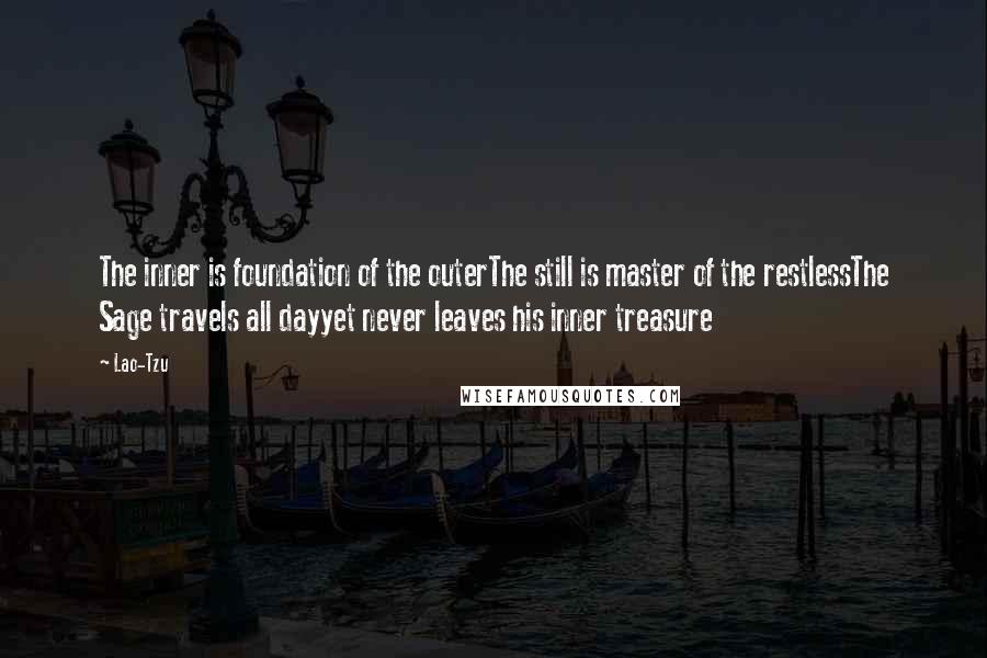 Lao-Tzu Quotes: The inner is foundation of the outerThe still is master of the restlessThe Sage travels all dayyet never leaves his inner treasure