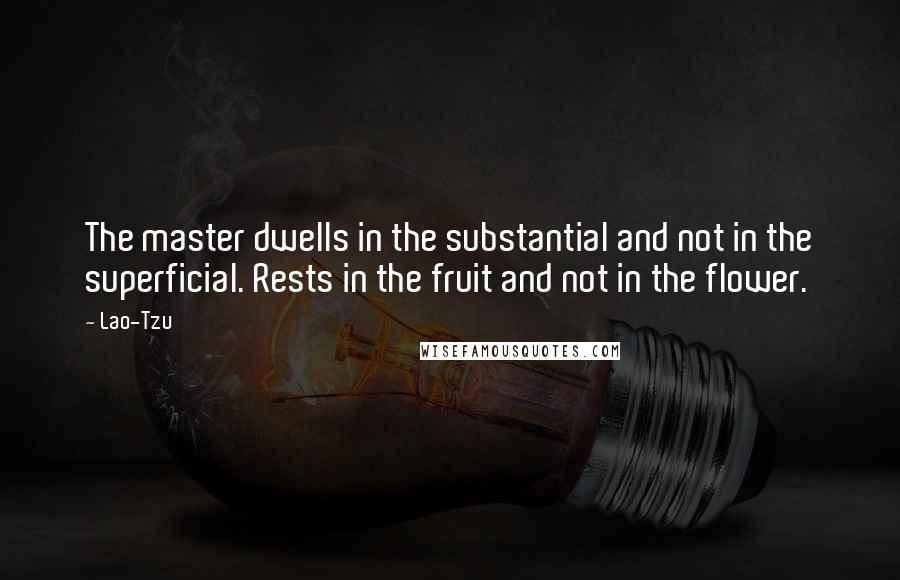 Lao-Tzu Quotes: The master dwells in the substantial and not in the superficial. Rests in the fruit and not in the flower.