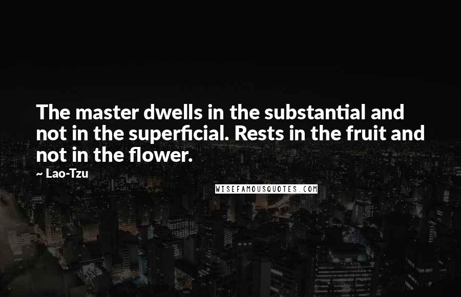 Lao-Tzu Quotes: The master dwells in the substantial and not in the superficial. Rests in the fruit and not in the flower.