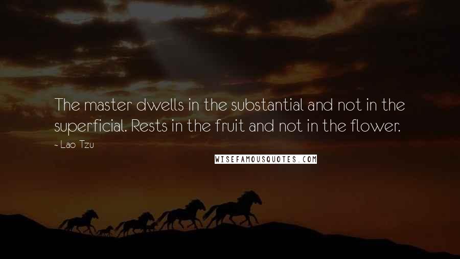 Lao-Tzu Quotes: The master dwells in the substantial and not in the superficial. Rests in the fruit and not in the flower.