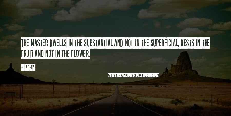 Lao-Tzu Quotes: The master dwells in the substantial and not in the superficial. Rests in the fruit and not in the flower.