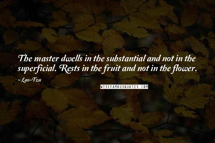 Lao-Tzu Quotes: The master dwells in the substantial and not in the superficial. Rests in the fruit and not in the flower.