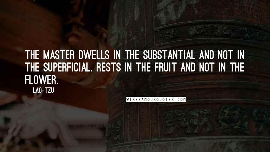 Lao-Tzu Quotes: The master dwells in the substantial and not in the superficial. Rests in the fruit and not in the flower.