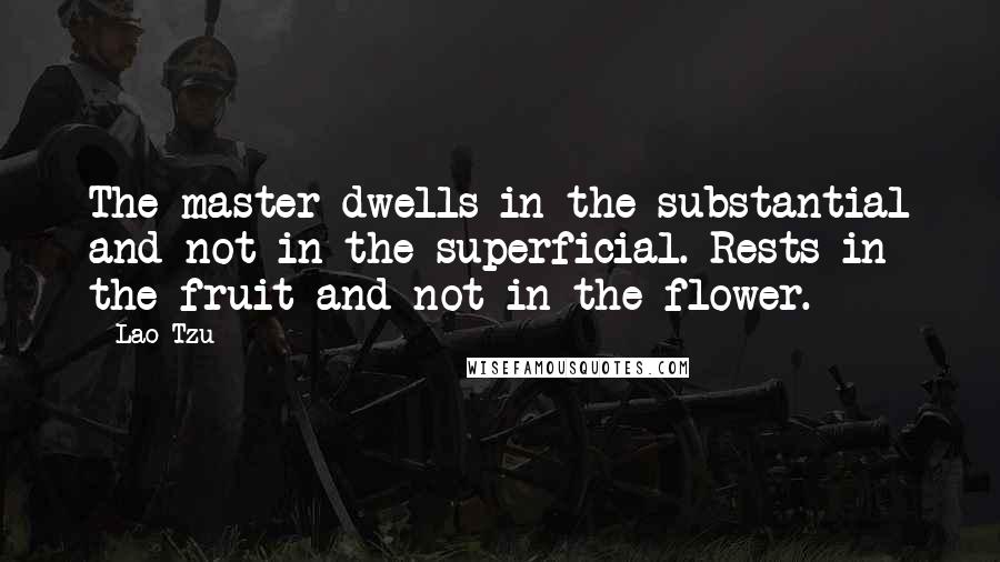 Lao-Tzu Quotes: The master dwells in the substantial and not in the superficial. Rests in the fruit and not in the flower.