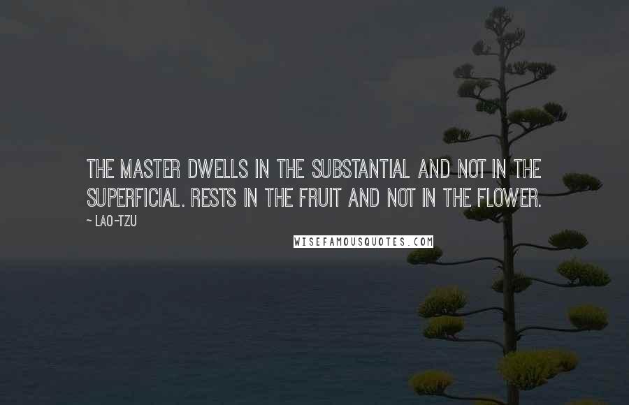 Lao-Tzu Quotes: The master dwells in the substantial and not in the superficial. Rests in the fruit and not in the flower.