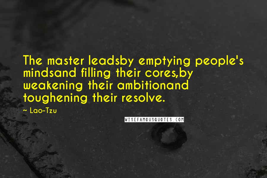 Lao-Tzu Quotes: The master leadsby emptying people's mindsand filling their cores,by weakening their ambitionand toughening their resolve.