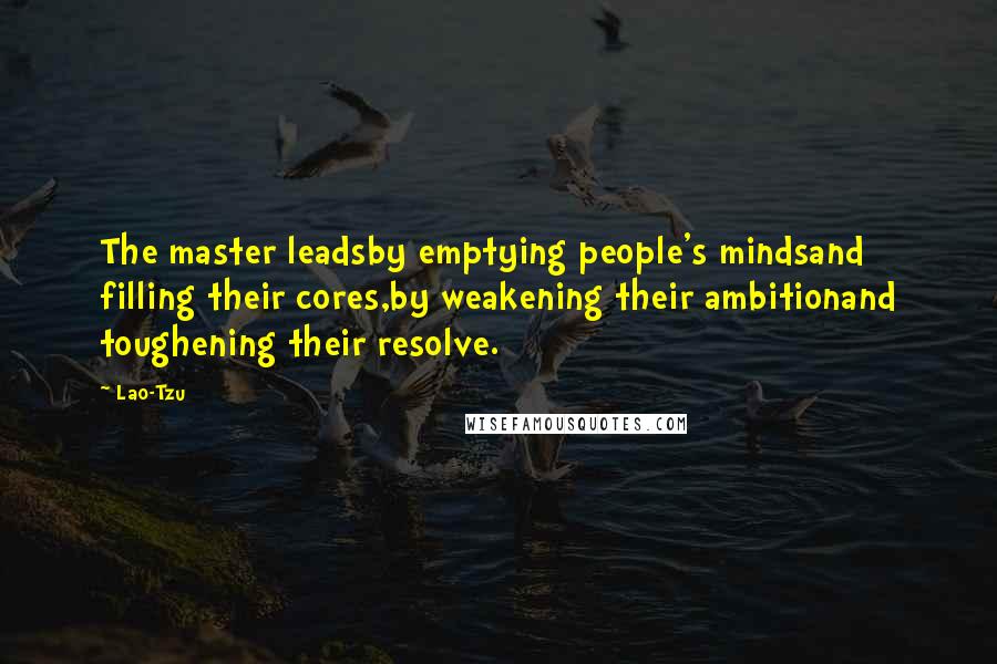 Lao-Tzu Quotes: The master leadsby emptying people's mindsand filling their cores,by weakening their ambitionand toughening their resolve.