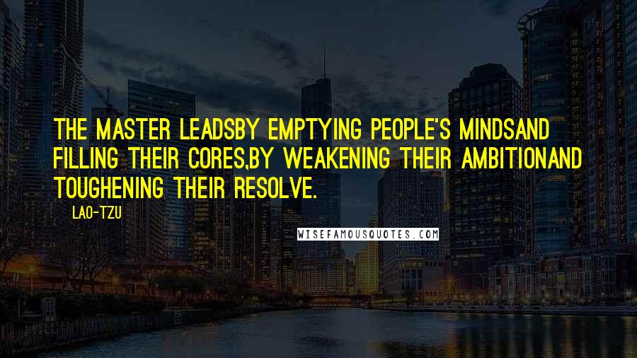 Lao-Tzu Quotes: The master leadsby emptying people's mindsand filling their cores,by weakening their ambitionand toughening their resolve.