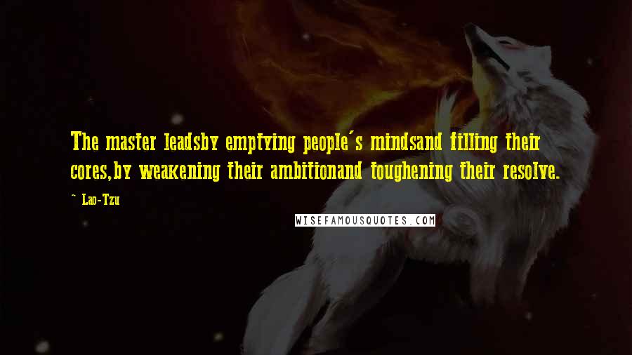 Lao-Tzu Quotes: The master leadsby emptying people's mindsand filling their cores,by weakening their ambitionand toughening their resolve.