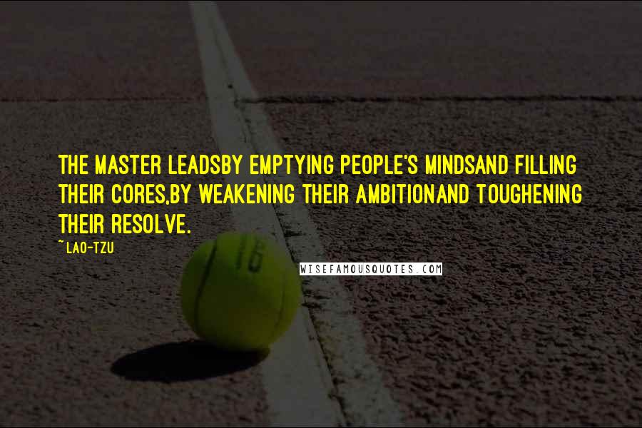 Lao-Tzu Quotes: The master leadsby emptying people's mindsand filling their cores,by weakening their ambitionand toughening their resolve.