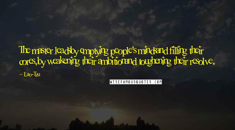 Lao-Tzu Quotes: The master leadsby emptying people's mindsand filling their cores,by weakening their ambitionand toughening their resolve.