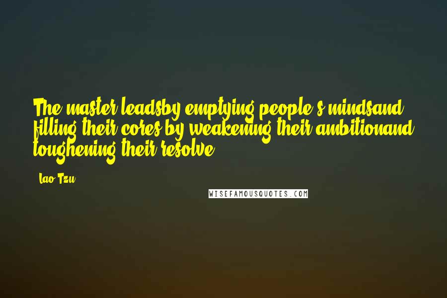 Lao-Tzu Quotes: The master leadsby emptying people's mindsand filling their cores,by weakening their ambitionand toughening their resolve.