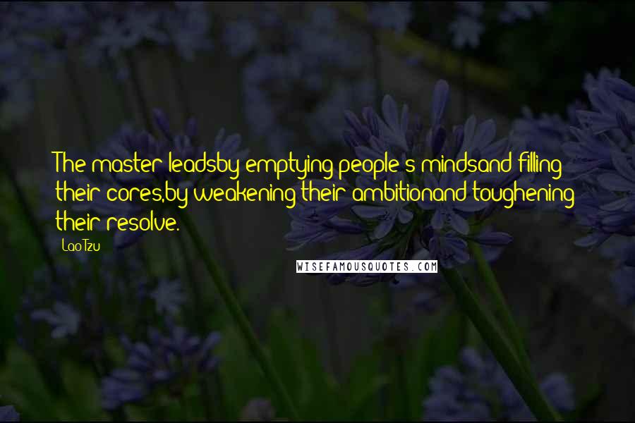 Lao-Tzu Quotes: The master leadsby emptying people's mindsand filling their cores,by weakening their ambitionand toughening their resolve.