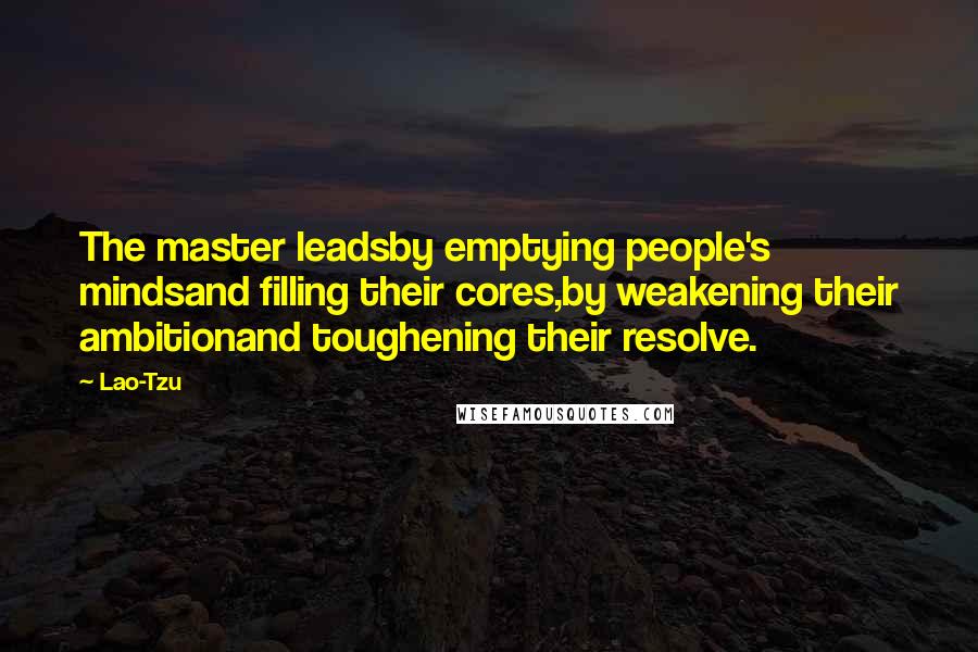 Lao-Tzu Quotes: The master leadsby emptying people's mindsand filling their cores,by weakening their ambitionand toughening their resolve.