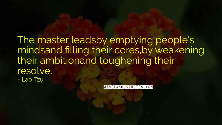 Lao-Tzu Quotes: The master leadsby emptying people's mindsand filling their cores,by weakening their ambitionand toughening their resolve.