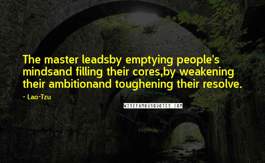 Lao-Tzu Quotes: The master leadsby emptying people's mindsand filling their cores,by weakening their ambitionand toughening their resolve.