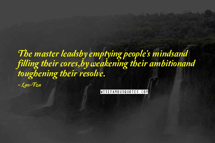 Lao-Tzu Quotes: The master leadsby emptying people's mindsand filling their cores,by weakening their ambitionand toughening their resolve.