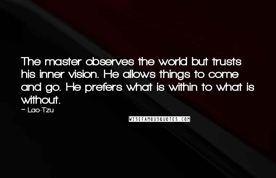 Lao-Tzu Quotes: The master observes the world but trusts his inner vision. He allows things to come and go. He prefers what is within to what is without.