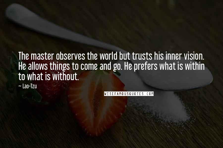 Lao-Tzu Quotes: The master observes the world but trusts his inner vision. He allows things to come and go. He prefers what is within to what is without.