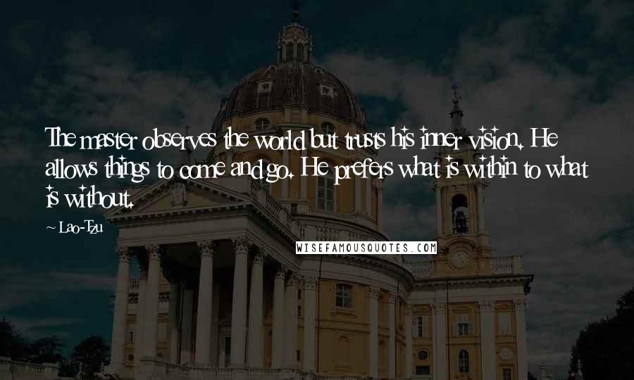 Lao-Tzu Quotes: The master observes the world but trusts his inner vision. He allows things to come and go. He prefers what is within to what is without.