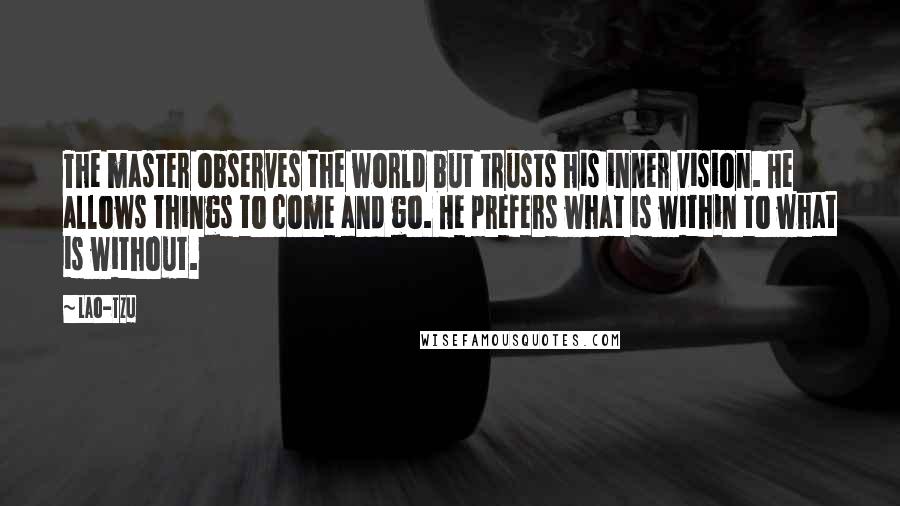 Lao-Tzu Quotes: The master observes the world but trusts his inner vision. He allows things to come and go. He prefers what is within to what is without.