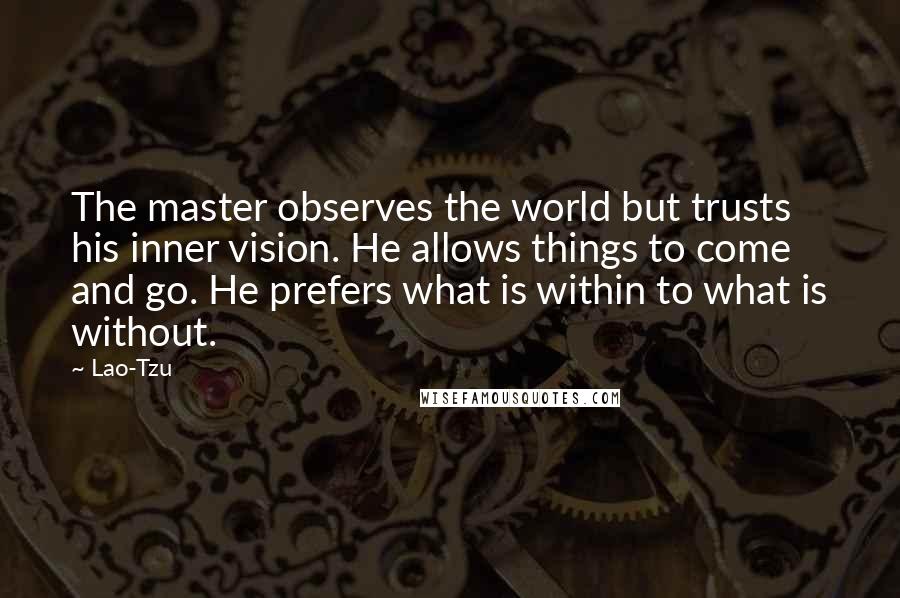 Lao-Tzu Quotes: The master observes the world but trusts his inner vision. He allows things to come and go. He prefers what is within to what is without.