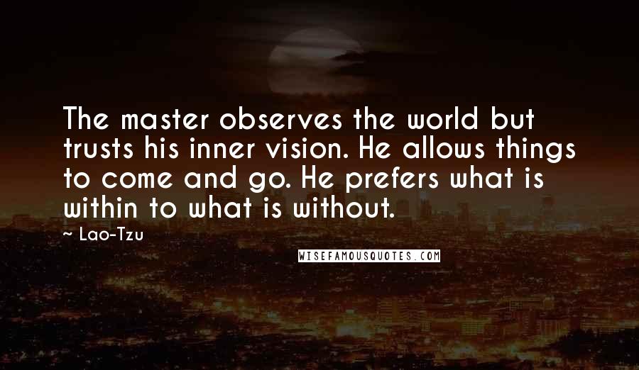 Lao-Tzu Quotes: The master observes the world but trusts his inner vision. He allows things to come and go. He prefers what is within to what is without.