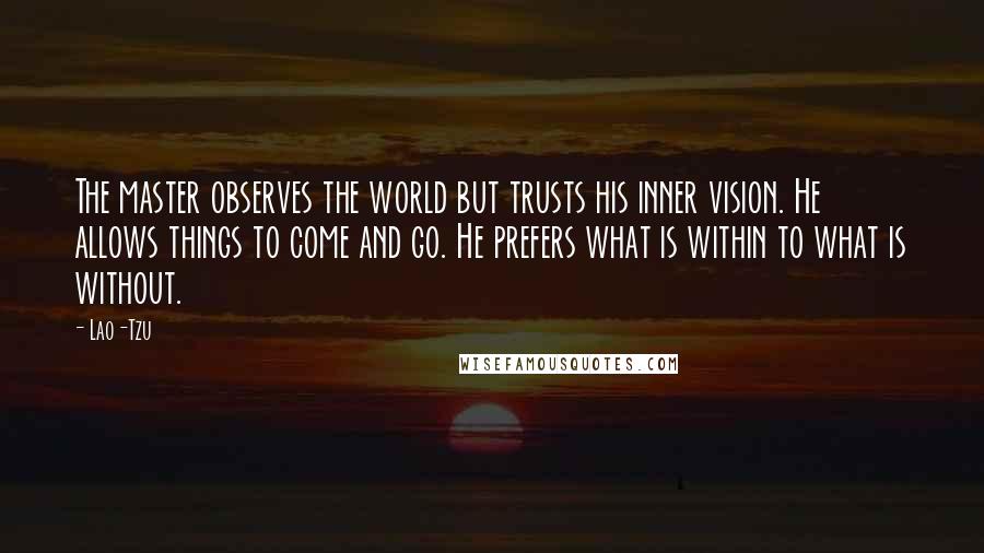 Lao-Tzu Quotes: The master observes the world but trusts his inner vision. He allows things to come and go. He prefers what is within to what is without.