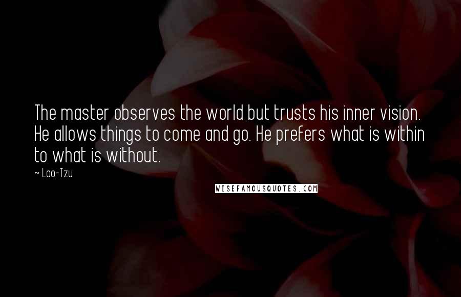 Lao-Tzu Quotes: The master observes the world but trusts his inner vision. He allows things to come and go. He prefers what is within to what is without.