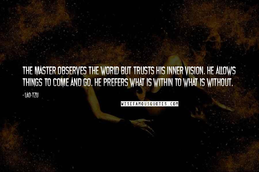 Lao-Tzu Quotes: The master observes the world but trusts his inner vision. He allows things to come and go. He prefers what is within to what is without.