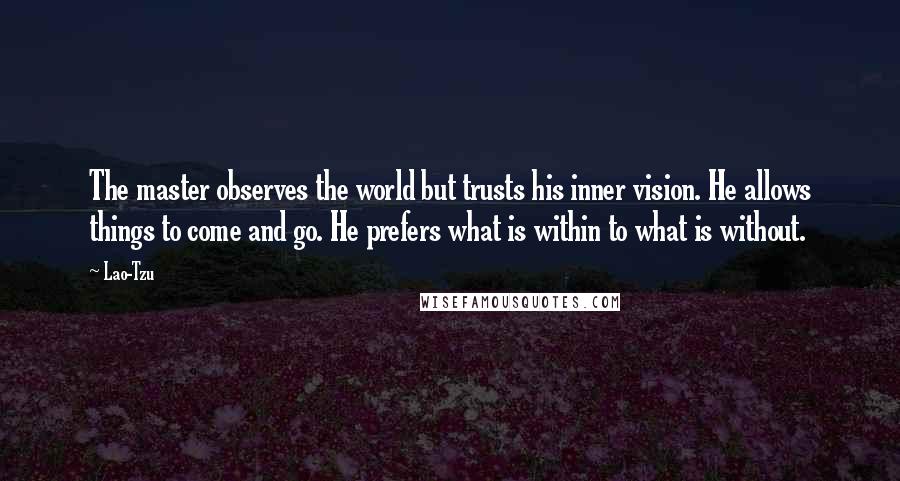 Lao-Tzu Quotes: The master observes the world but trusts his inner vision. He allows things to come and go. He prefers what is within to what is without.