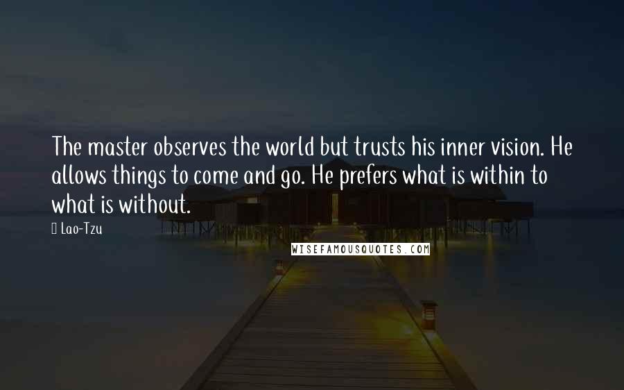 Lao-Tzu Quotes: The master observes the world but trusts his inner vision. He allows things to come and go. He prefers what is within to what is without.