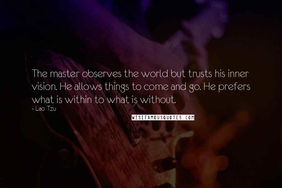 Lao-Tzu Quotes: The master observes the world but trusts his inner vision. He allows things to come and go. He prefers what is within to what is without.