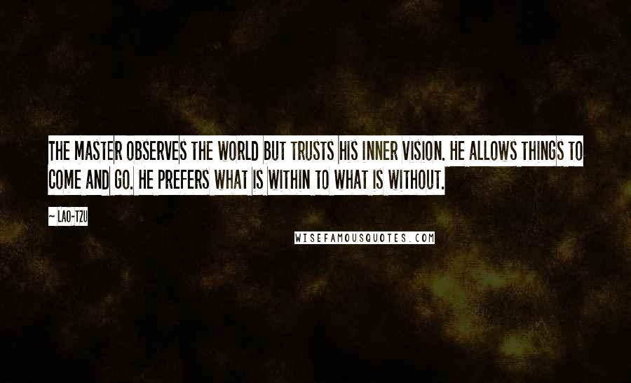 Lao-Tzu Quotes: The master observes the world but trusts his inner vision. He allows things to come and go. He prefers what is within to what is without.