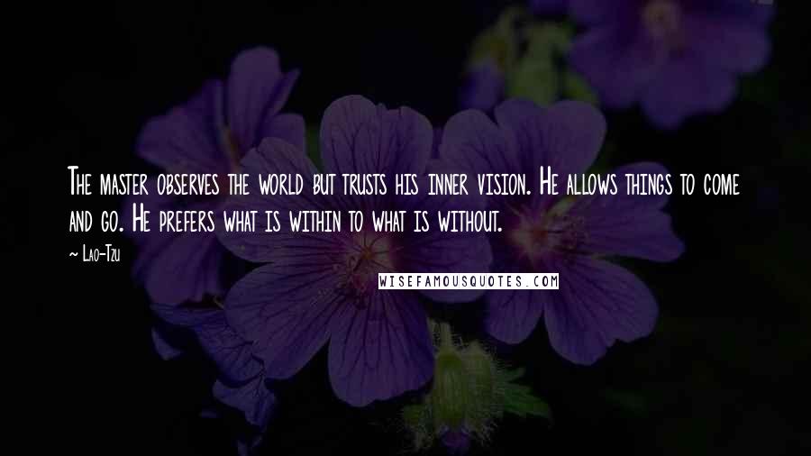 Lao-Tzu Quotes: The master observes the world but trusts his inner vision. He allows things to come and go. He prefers what is within to what is without.