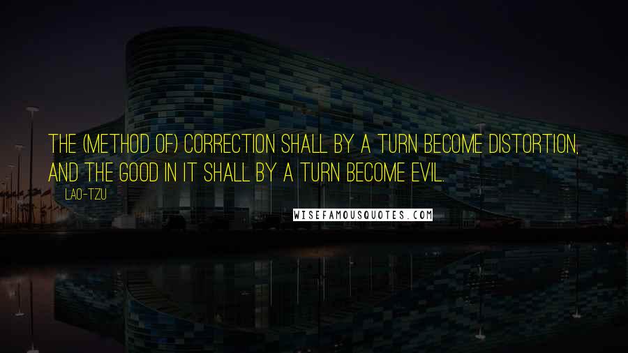 Lao-Tzu Quotes: The (method of) correction shall by a turn become distortion, and the good in it shall by a turn become evil.